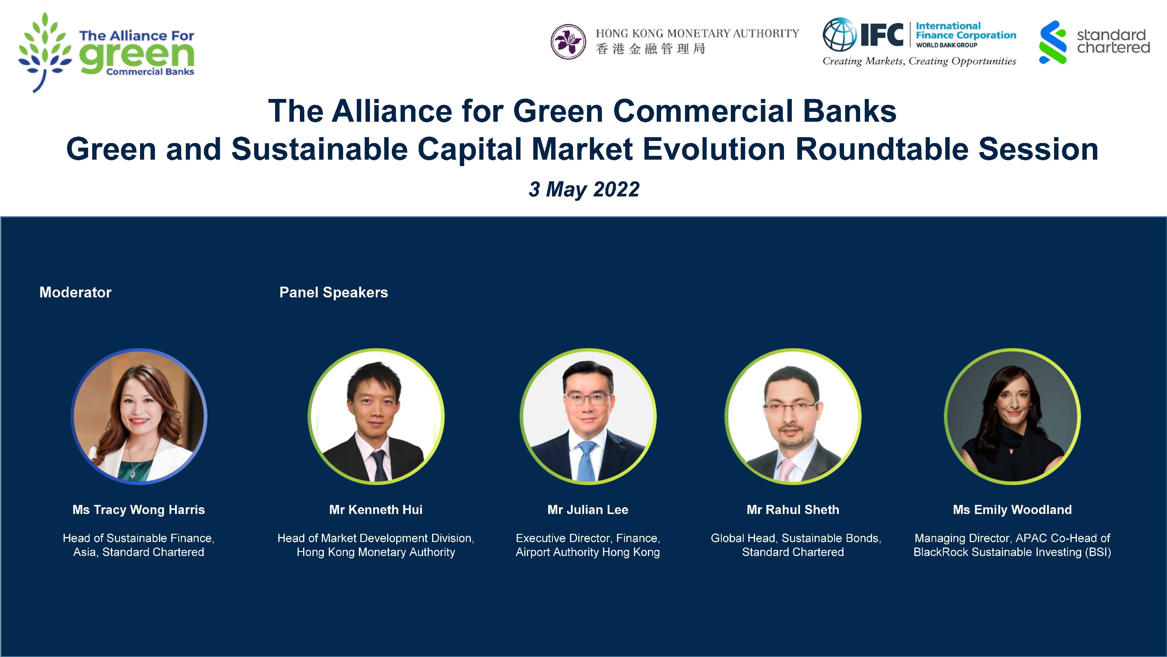 The Alliance for Green Commercial Banks co-hosted the "Green and Sustainable Capital Market Evolution Roundtable Session" with Standard Chartered virtually today (May 3). The panel discussion is moderated by Head of Sustainable Finance, Asia, Standard Chartered Ms Tracy Wong Harris (first left), and is joined by (from second left) the Head of Market Development Division, Hong Kong Monetary Authority, Mr Kenneth Hui; Executive Director, Finance, Airport Authority Hong Kong Mr Julian Lee; Global Head, Sustainable Bonds, Standard Chartered Mr Rahul Sheth; and Managing Director, APAC Co-Head of BlackRock Sustainable Investing Ms Emily Woodland. 