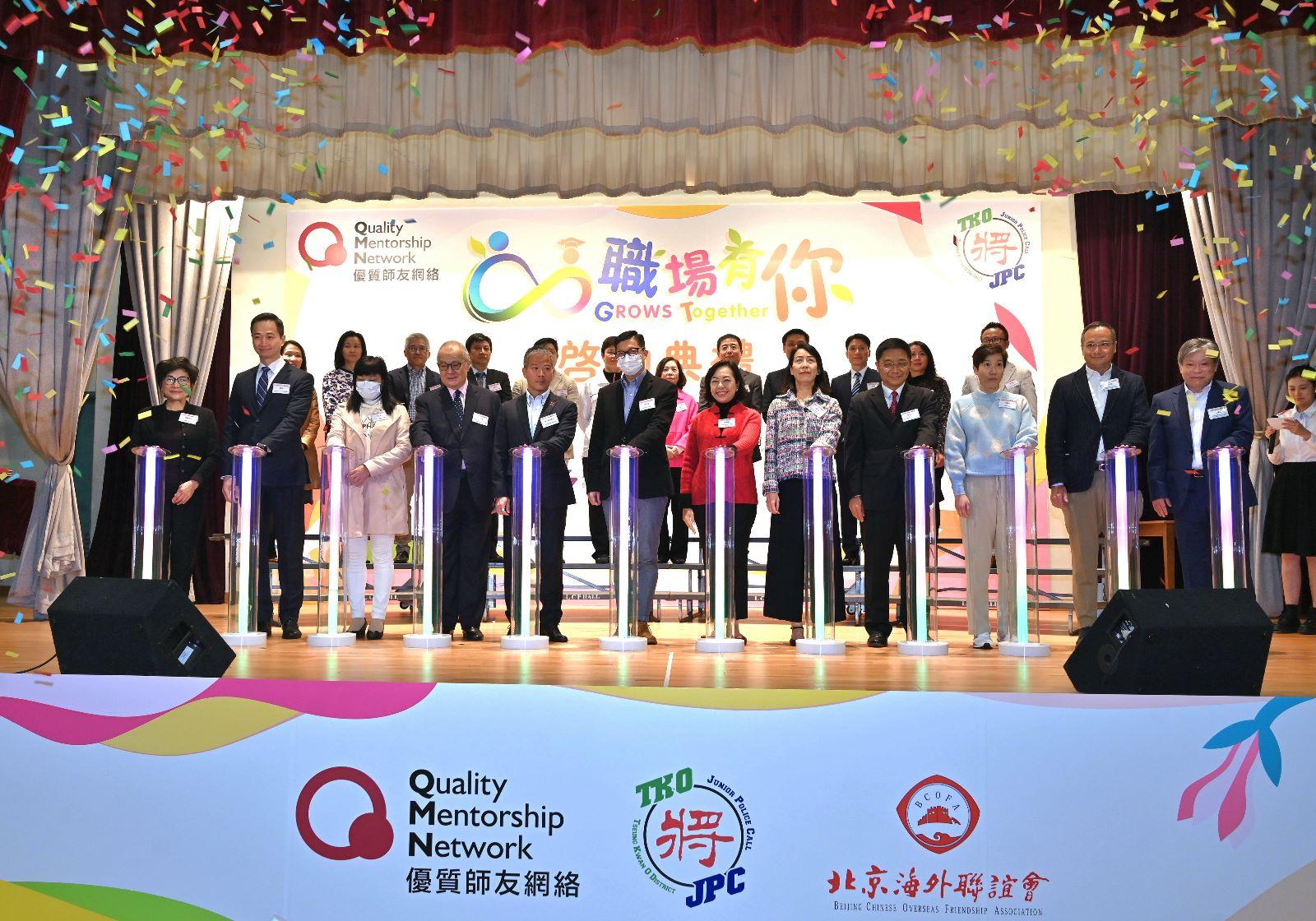 Tseung Kwan O District (TKODIST) Junior Police Call (JPC), in collaboration with Hong Kong Quality Mentorship Network (QMN), held the kick-off ceremony for the firstly-launched life planning project "GROWS Together" today (February 4). Photo shows (from left, front row) member of Board of Directors of QMN, Mrs Amy Chan; the Assistant Commissioner of Police, Public Relations, Mr Joe Chan; the Deputy Director-General of the New Territories Sub-office of the Liaison Office of the Central People’s Government (LOCPG) in the HKSAR, Ms Zhu Yihua; the Vice Chairman of QMN, Dr Moses Cheng; the District Commander of TKODIST, Mr Mak Man-yu; the Secretary for Security, Mr Tang Ping-keung; the Secretary for Home and Youth Affairs, Miss Alice Mak; the Chairman of QMN, Ms Judith Yu; the Deputy Director-General of the Kowloon Sub-office of the LOCPG in the HKSAR, Mr Guo Changyong; the Commissioner of Customs and Excise, Ms Louise Ho; the Chairman of the TKODIST JPC Honorary President Council, Mr Ng Loi-sing; the Chairman of the Sai Kung & Tseung Kwan O Secondary School Heads Association, Mr Tsang Kwok-yung, officiating the kick-off ceremony with other guests.
