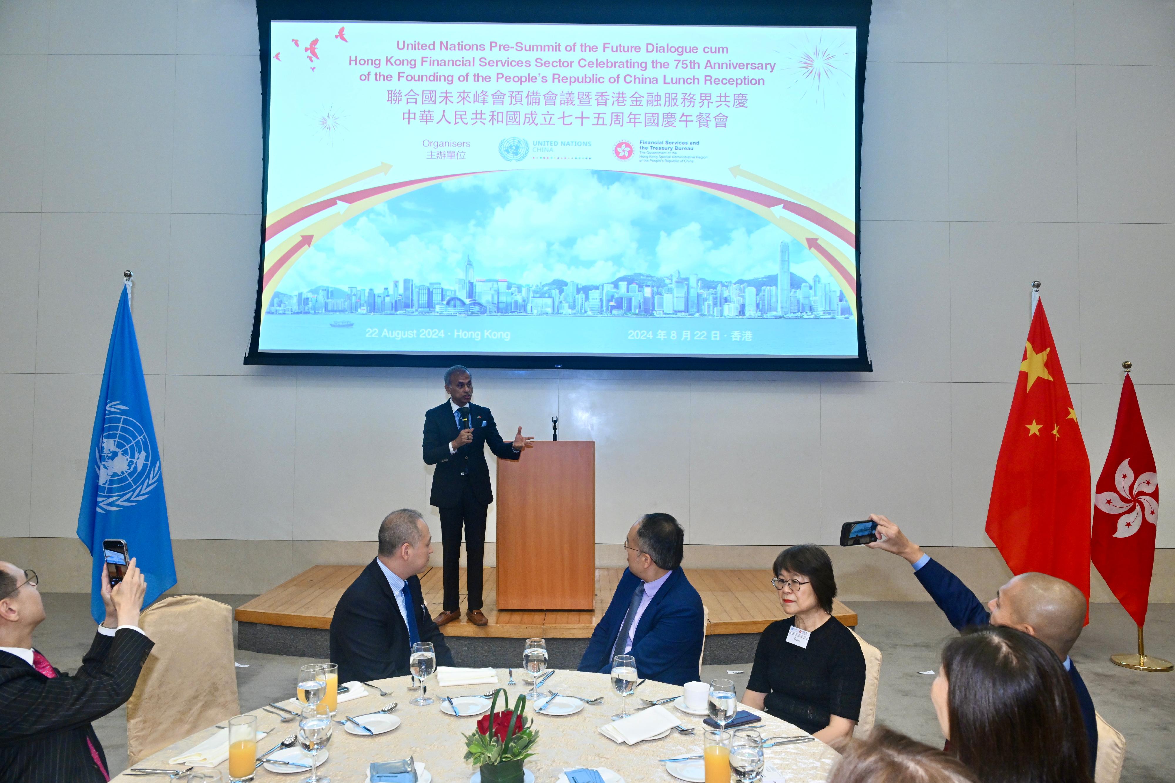 The United Nations Pre-Summit of the Future Dialogue and Hong Kong Financial Services Sector Celebrating the 75th Anniversary of the Founding of the People's Republic of China Lunch Reception, cohosted by the Financial Services and the Treasury Bureau and the United Nations in China, was held today (August 22). Photo shows the United Nations Resident Coordinator for China, Mr Siddharth Chatterjee, delivering welcome remarks at the lunch reception.

