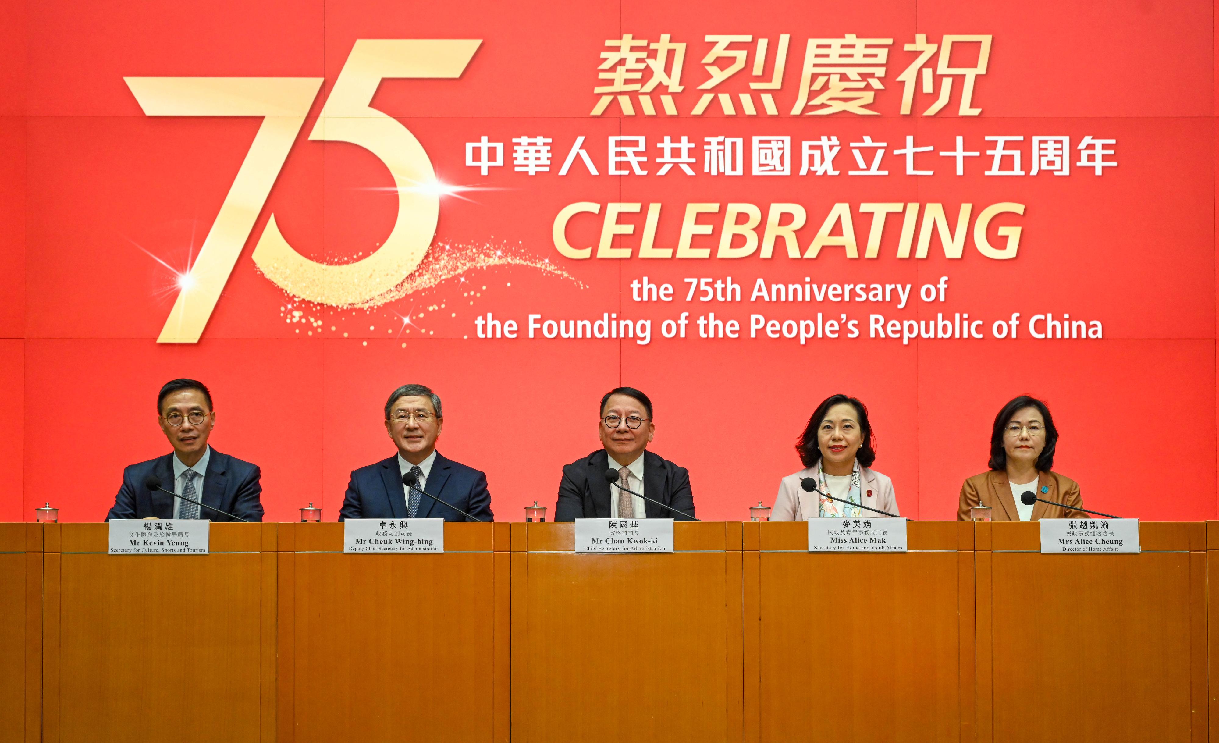 The Chief Secretary for Administration, Mr Chan Kwok-ki (centre), held a press conference today (September 17) with the Deputy Chief Secretary for Administration, Mr Cheuk Wing-hing (second left); the Secretary for Culture, Sports and Tourism, Mr Kevin Yeung (first left); the Secretary for Home and Youth Affairs, Miss Alice Mak (second right); and the Director of Home Affairs, Mrs Alice Cheung (first right), introducing various celebratory events and special offers by the Hong Kong Special Administrative Region Government in celebration of the 75th anniversary of the founding of the People's Republic of China.