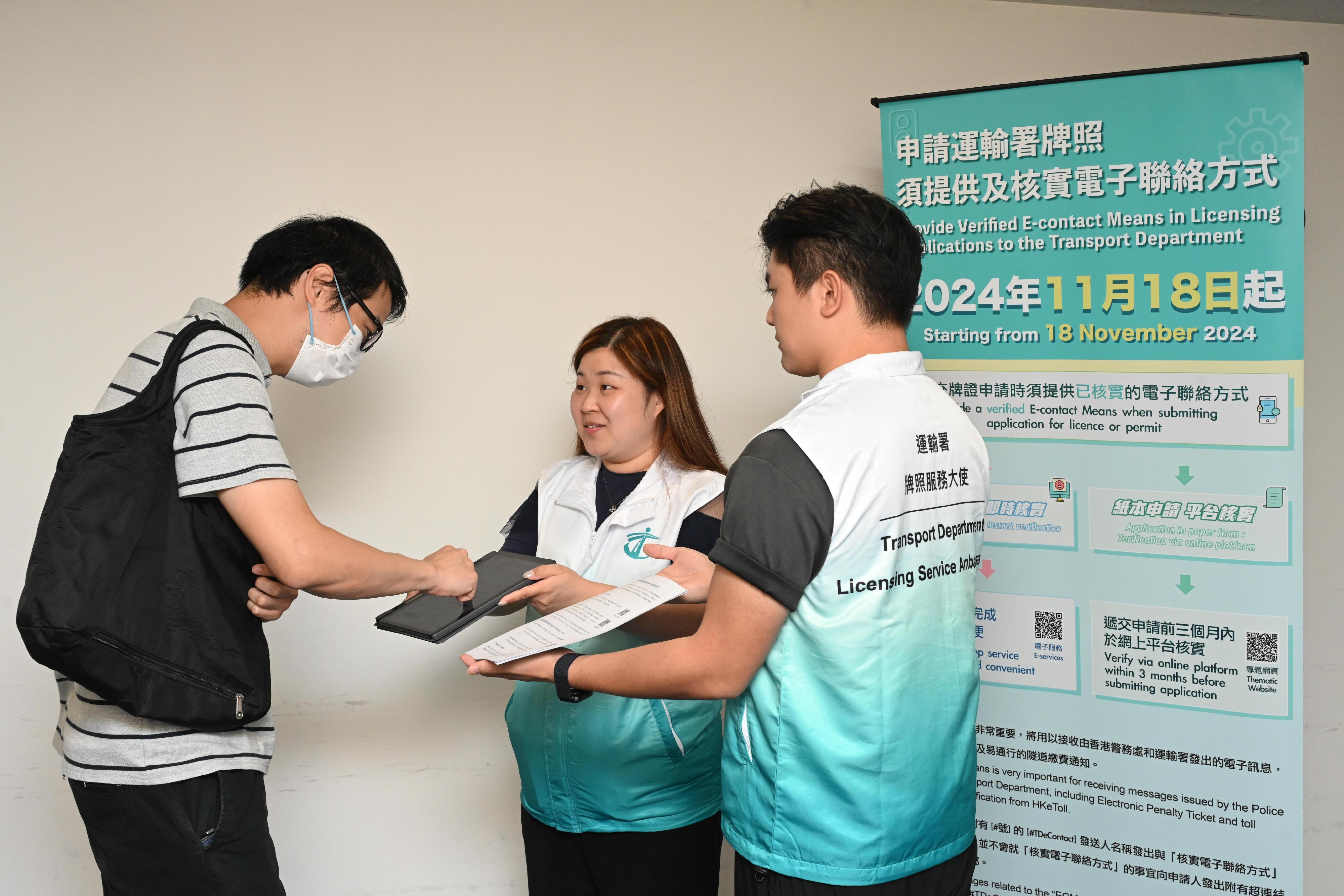 The Transport Department (TD) said that, starting from today (November 18), applicants for the new issue or renewal of 21 driving and vehicle licences must provide a verified Hong Kong mobile phone number or email address as the e-contact means (ECM) before the TD processes the relevant licence/permit applications. A total of 30 Licensing Service Ambassadors have been deployed at the four Licensing Offices at United Centre in Admiralty, Cheung Sha Wan Government Offices, Sha Tin Government Offices and Kowloon East Government Offices in Kwun Tong as well as the Cross Boundary Unit at Harbour Building in Central to assist the public in verifying their ECM and submitting applications.