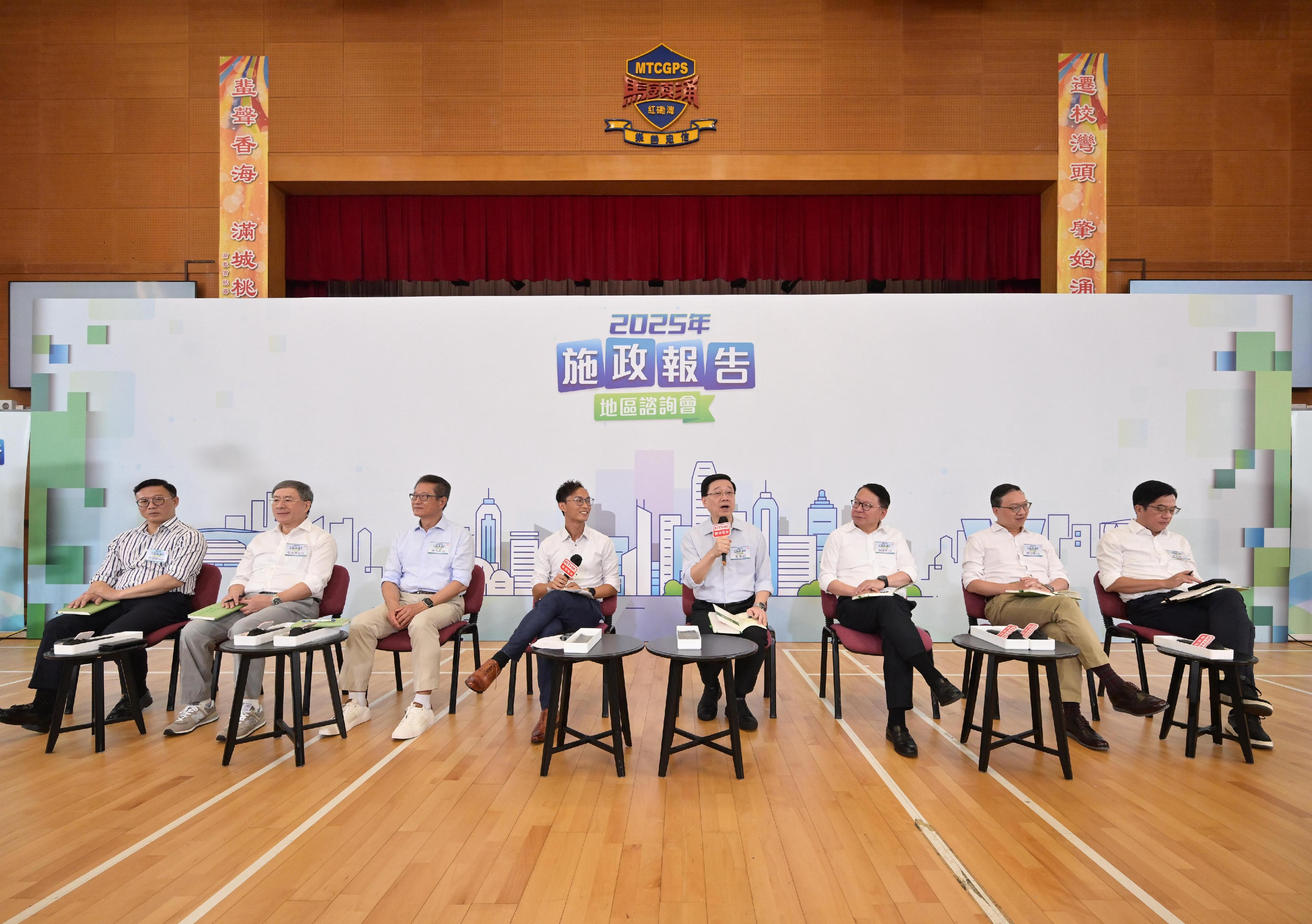 The Chief Executive, Mr John Lee, attended the 2025 Policy Address District Forum with some Principal Officials this morning (July 27) to listen to views and suggestions from local community members on the upcoming Policy Address. Photo shows Mr Lee (fourth right); the Chief Secretary for Administration, Mr Chan Kwok-ki (third right); the Financial Secretary, Mr Paul Chan (third left), the Secretary for Justice, Mr Paul Lam, SC (second right), the Deputy Chief Secretary for Administration, Mr Cheuk Wing-hing (second left), the Deputy Financial Secretary, Mr Michael Wong (first right), and the Deputy Secretary for Justice, Dr Cheung Kwok-kwan (first left), listening to views from the public at the consultation session.